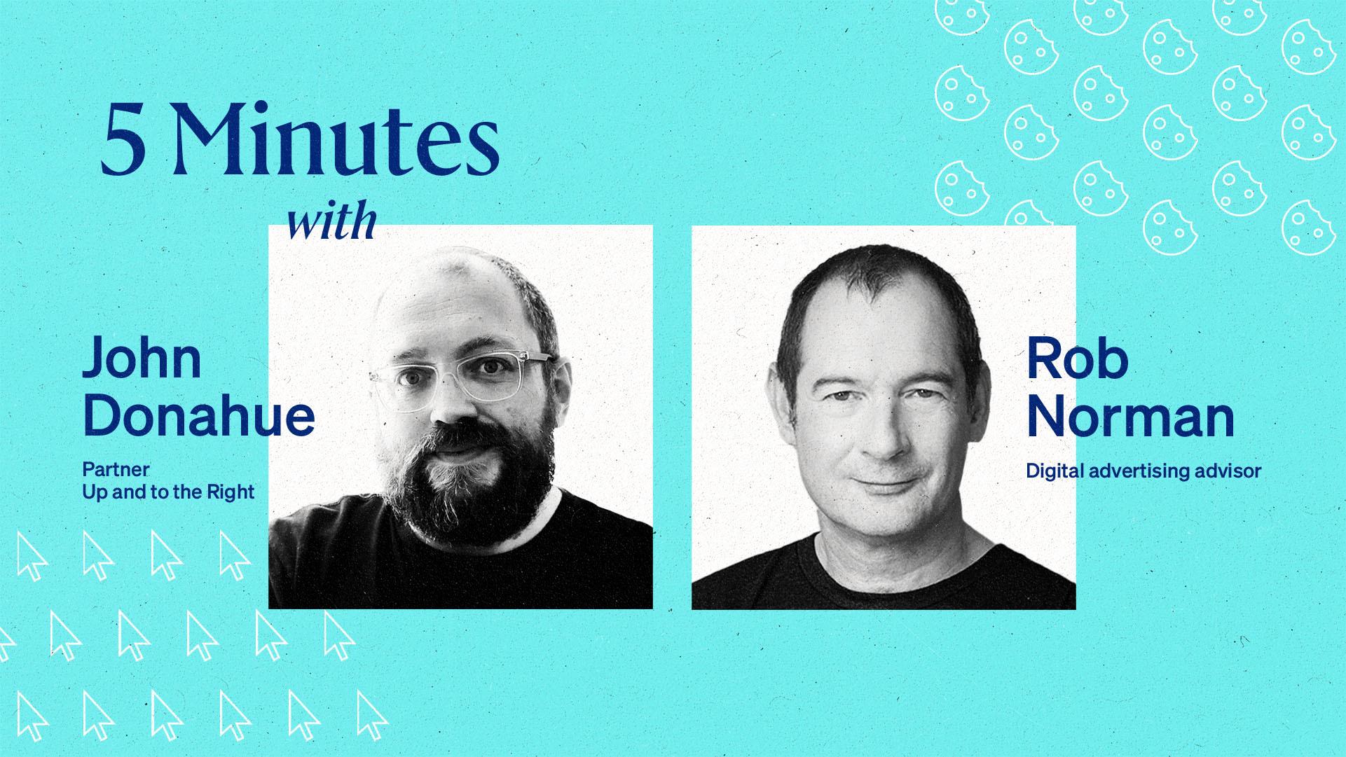 5 minutes with Rob Norman and John Donahue.
